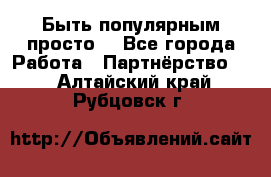 Быть популярным просто! - Все города Работа » Партнёрство   . Алтайский край,Рубцовск г.